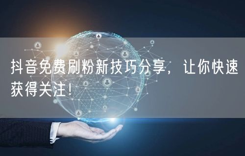 抖音免费刷粉新技巧分享，让你快速获得关注！