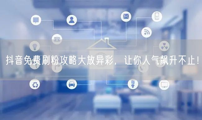 抖音免费刷粉攻略大放异彩，让你人气飙升不止！