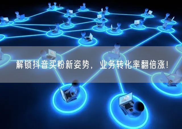 解锁抖音买粉新姿势，业务转化率翻倍涨！
