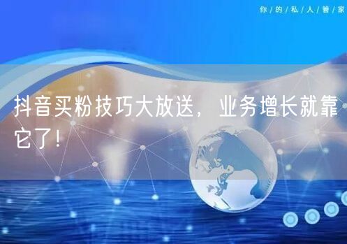 抖音买粉技巧大放送，业务增长就靠它了！