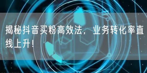 揭秘抖音买粉高效法，业务转化率直线上升！