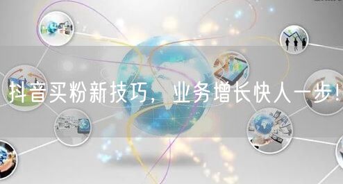 抖音买粉新技巧，业务增长快人一步！