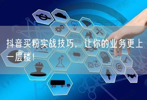 抖音买粉实战技巧，让你的业务更上一层楼！