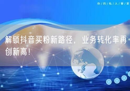 解锁抖音买粉新路径，业务转化率再创新高！