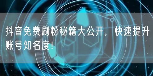抖音免费刷粉秘籍大公开，快速提升账号知名度！