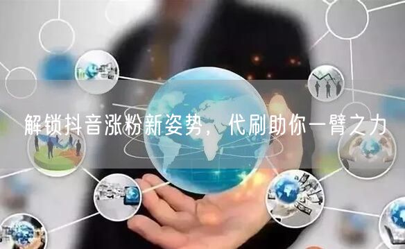 解锁抖音涨粉新姿势，代刷助你一臂之力