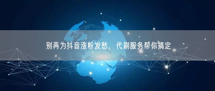 别再为抖音涨粉发愁，代刷服务帮你搞定