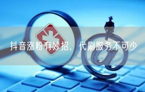抖音涨粉有妙招，代刷服务不可少