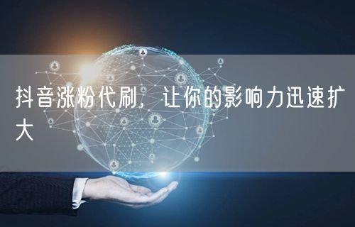 抖音涨粉代刷，让你的影响力迅速扩大