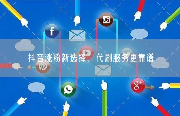 抖音涨粉新选择，代刷服务更靠谱