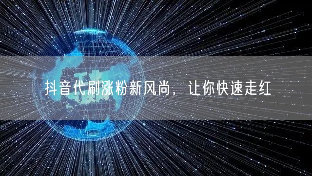 抖音代刷涨粉新风尚，让你快速走红