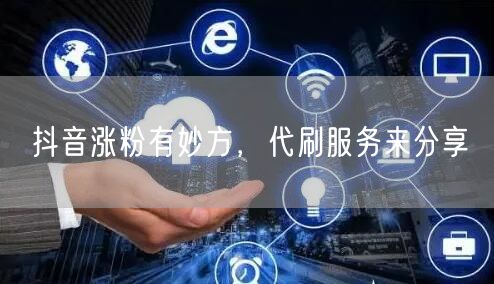 抖音涨粉有妙方，代刷服务来分享