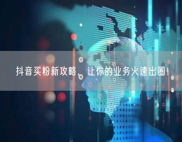 抖音买粉新攻略，让你的业务火速出圈！