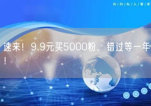 速来！9.9元买5000粉，错过等一年！