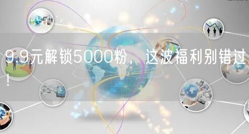 9.9元解锁5000粉，这波福利别错过！