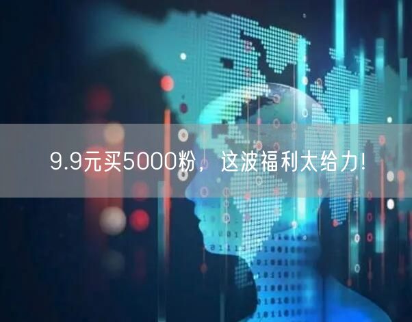 9.9元买5000粉，这波福利太给力！