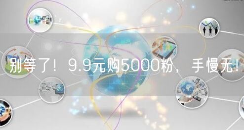 别等了！9.9元购5000粉，手慢无！