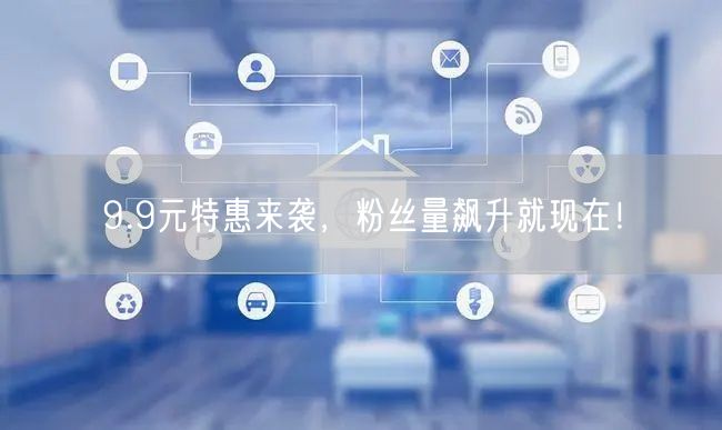 9.9元特惠来袭，粉丝量飙升就现在！