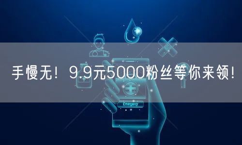 手慢无！9.9元5000粉丝等你来领！