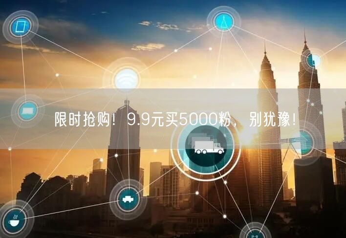 限时抢购！9.9元买5000粉，别犹豫！