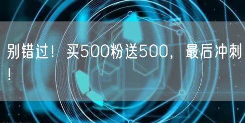 别错过！买500粉送500，最后冲刺！