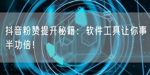 抖音粉赞提升秘籍：软件工具让你事半功倍！
