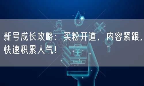 新号成长攻略：买粉开道，内容紧跟，快速积累人气！