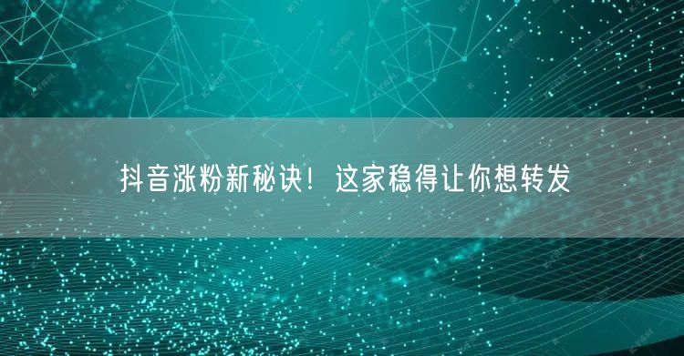 抖音涨粉新秘诀！这家稳得让你想转发