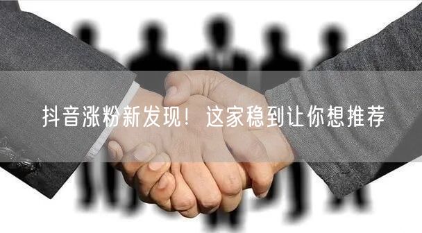 抖音涨粉新发现！这家稳到让你想推荐