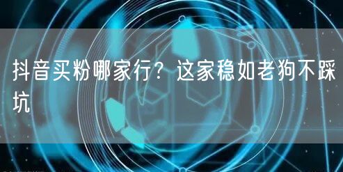 抖音买粉哪家行？这家稳如老狗不踩坑