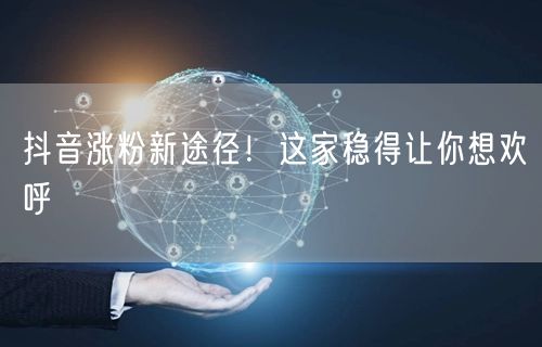 抖音涨粉新途径！这家稳得让你想欢呼