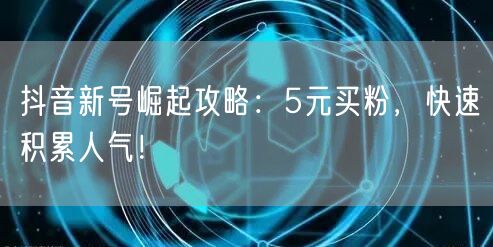 抖音新号崛起攻略：5元买粉，快速积累人气！