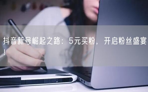 抖音新号崛起之路：5元买粉，开启粉丝盛宴！