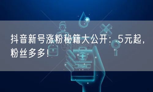 抖音新号涨粉秘籍大公开：5元起，粉丝多多！