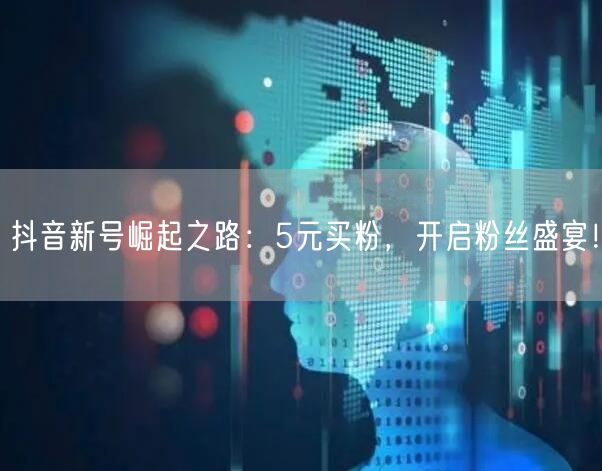 抖音新号崛起之路：5元买粉，开启粉丝盛宴！