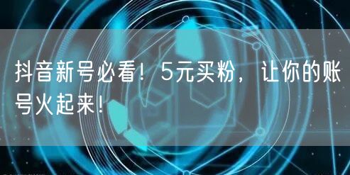 抖音新号必看！5元买粉，让你的账号火起来！