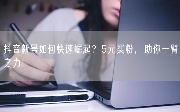 抖音新号如何快速崛起？5元买粉，助你一臂之力！
