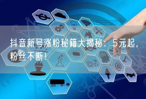 抖音新号涨粉秘籍大揭秘：5元起，粉丝不断！