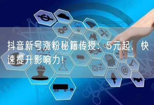 抖音新号涨粉秘籍传授：5元起，快速提升影响力！