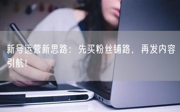 新号运营新思路：先买粉丝铺路，再发内容引航！