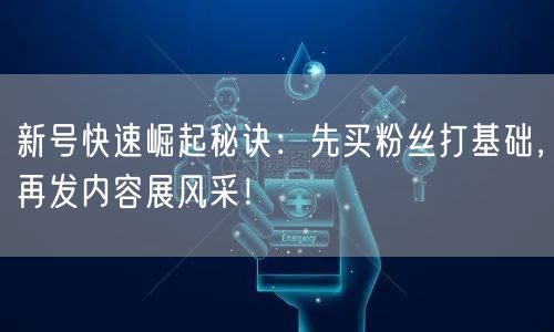 新号快速崛起秘诀：先买粉丝打基础，再发内容展风采！
