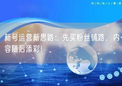 新号运营新思路：先买粉丝铺路，内容随后添彩！