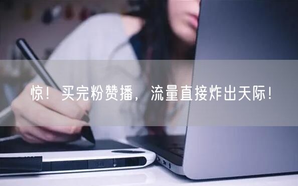 惊！买完粉赞播，流量直接炸出天际！