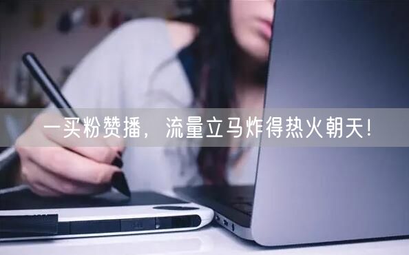 一买粉赞播，流量立马炸得热火朝天！