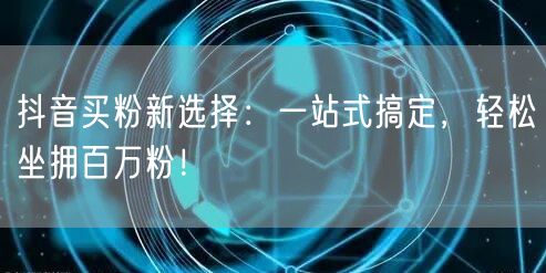 抖音买粉新选择：一站式搞定，轻松坐拥百万粉！