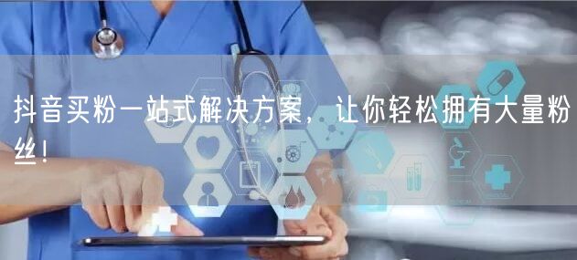 抖音买粉一站式解决方案，让你轻松拥有大量粉丝！