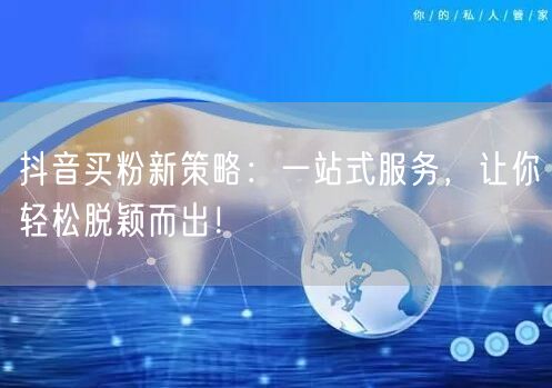 抖音买粉新策略：一站式服务，让你轻松脱颖而出！