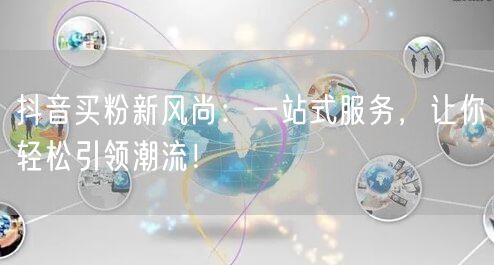 抖音买粉新风尚：一站式服务，让你轻松引领潮流！