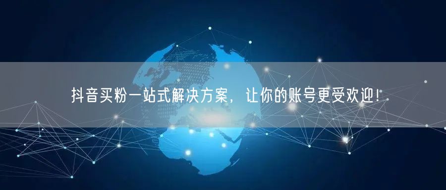 抖音买粉一站式解决方案，让你的账号更受欢迎！