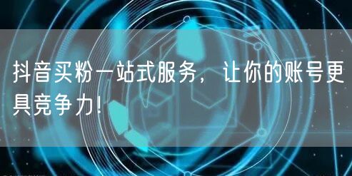 抖音买粉一站式服务，让你的账号更具竞争力！